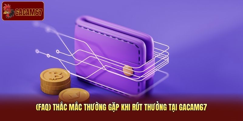 (FAQ) thắc mắc thường gặp khi rút thưởng tại Gacam67 (FAQ) thắc mắc thường gặp khi rút thưởng tại Gacam67