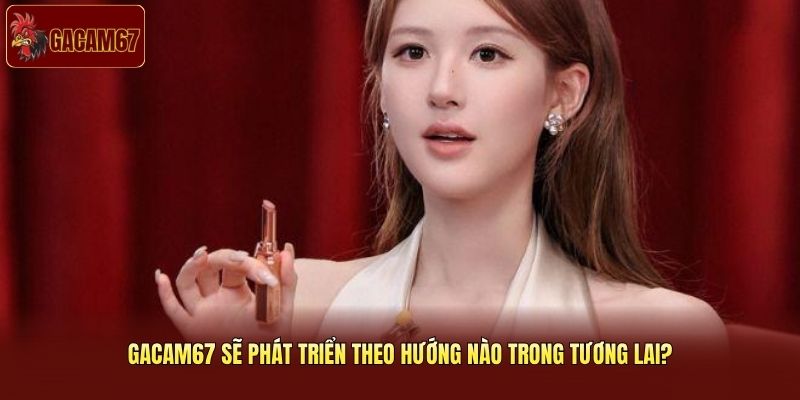 Gacam67 sẽ phát triển theo hướng nào trong tương lai?